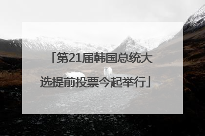 第21届韩国总统大选提前投票今起举行