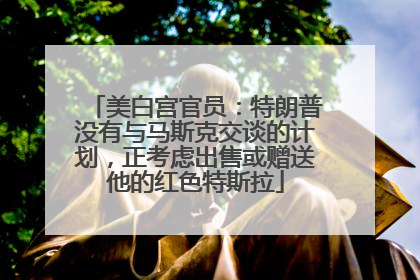 美白宫官员：特朗普没有与马斯克交谈的计划，正考虑出售或赠送他的红色特斯拉