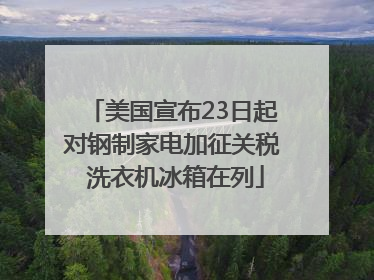 美国宣布23日起对钢制家电加征关税 洗衣机冰箱在列