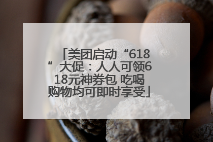 美团启动“618”大促：人人可领618元神券包 吃喝购物均可即时享受