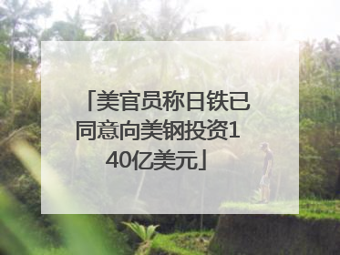 美官员称日铁已同意向美钢投资140亿美元