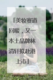 美妆赛道回暖，又一本土品牌林清轩拟赴港上市