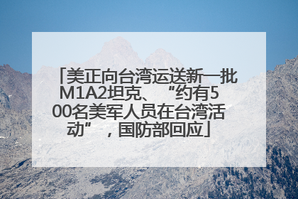 美正向台湾运送新一批M1A2坦克、“约有500名美军人员在台湾活动”，国防部回应
