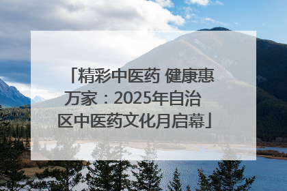 精彩中医药 健康惠万家：2025年自治区中医药文化月启幕