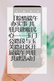 粽情端午办实事 共驻共建暖民心——玉门公路段与玉关路社区开展端午共驻共建活动