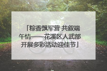 粽香飘军营 共叙端午情——花溪区人武部开展多彩活动迎佳节