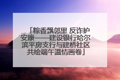粽香飘邻里 反诈护安康——建设银行哈尔滨平房支行与建桥社区共绘端午温情画卷