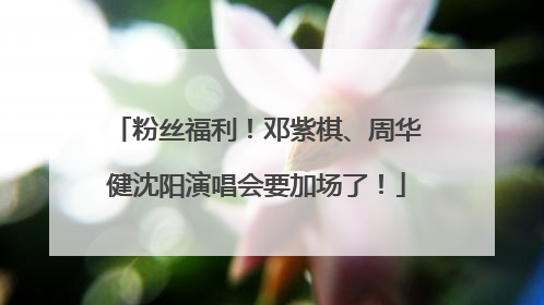 粉丝福利！邓紫棋、周华健沈阳演唱会要加场了！