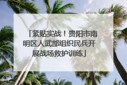 紧贴实战！贵阳市南明区人武部组织民兵开展战场救护训练