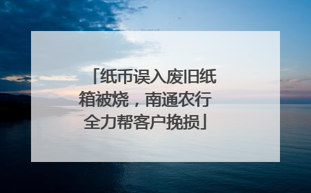 纸币误入废旧纸箱被烧，南通农行全力帮客户挽损