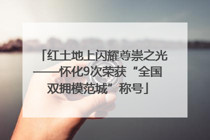 红土地上闪耀尊崇之光——怀化9次荣获“全国双拥模范城”称号
