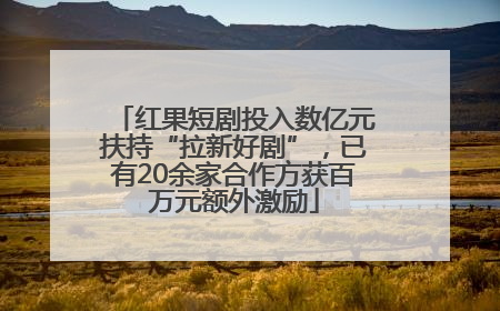 红果短剧投入数亿元扶持“拉新好剧”，已有20余家合作方获百万元额外激励