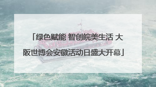 绿色赋能 智创皖美生活 大阪世博会安徽活动日盛大开幕