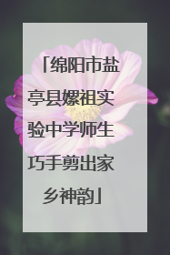 绵阳市盐亭县嫘祖实验中学师生巧手剪出家乡神韵