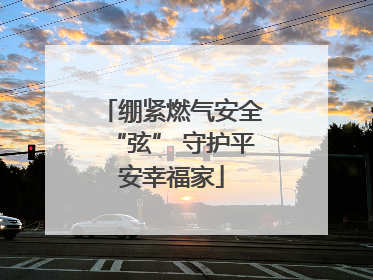 绷紧燃气安全“弦” 守护平安幸福家
