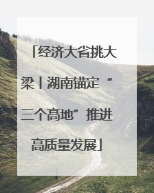 经济大省挑大梁丨湖南锚定“三个高地”推进高质量发展