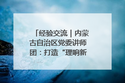 经验交流｜内蒙古自治区党委讲师团：打造“理响新征程”宣讲品牌