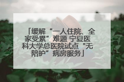 缓解“一人住院、全家受累”难题 宁夏医科大学总医院试点“无陪护”病房服务