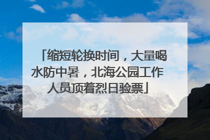 缩短轮换时间，大量喝水防中暑，北海公园工作人员顶着烈日验票