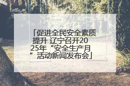 促进全民安全素质提升 辽宁召开2025年“安全生产月”活动新闻发布会