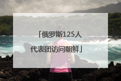 俄罗斯125人代表团访问朝鲜