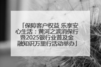 保障客户权益 乐享安心生活：黄河之滨消保行暨2025银行业普及金融知识万里行活动举办