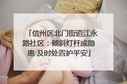 信州区北门街道江永路社区：倾斜灯杆成隐患 及时处置护平安