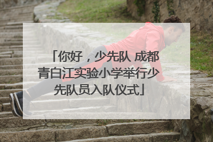你好，少先队 成都青白江实验小学举行少先队员入队仪式