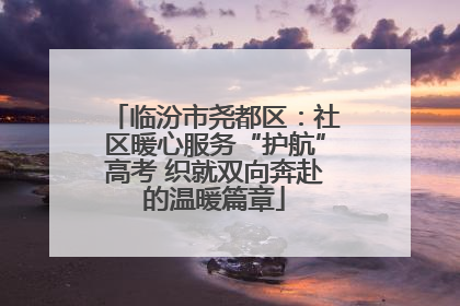 临汾市尧都区：社区暖心服务“护航”高考 织就双向奔赴的温暖篇章
