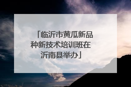 临沂市黄瓜新品种新技术培训班在沂南县举办