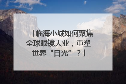 临海小城如何聚焦全球眼镜大业，重塑世界“目光”？