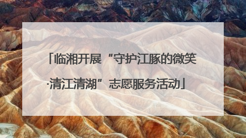 临湘开展“守护江豚的微笑·清江清湖”志愿服务活动