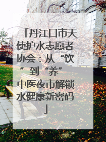 丹江口市天使护水志愿者协会：从“饮”到“养” 中医夜市解锁水健康新密码