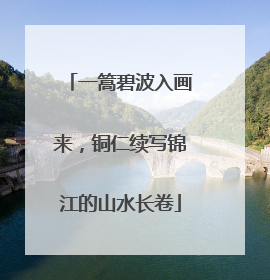 一篙碧波入画来，铜仁续写锦江的山水长卷