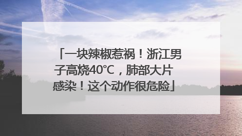 一块辣椒惹祸！浙江男子高烧40℃，肺部大片感染！这个动作很危险