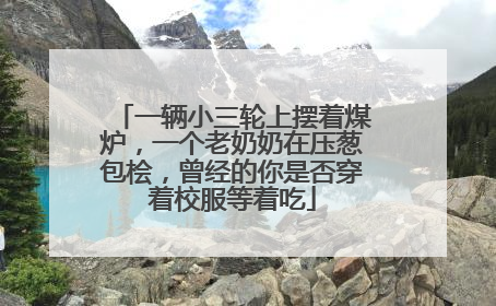 一辆小三轮上摆着煤炉，一个老奶奶在压葱包桧，曾经的你是否穿着校服等着吃