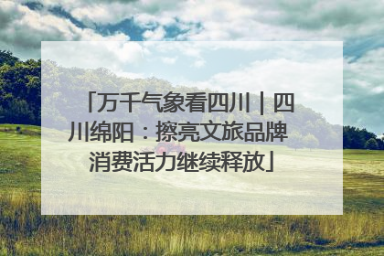 万千气象看四川｜四川绵阳：擦亮文旅品牌 消费活力继续释放