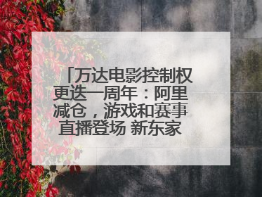万达电影控制权更迭一周年：阿里减仓，游戏和赛事直播登场 新东家如何改写这家老牌上市影企命运？