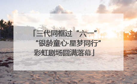 三代同框过“六一” “银龄童心·星梦同行”彩虹剧场圆满落幕