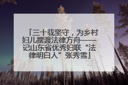 三十载坚守，为乡村妇儿摆渡法律方舟——记山东省优秀妇联“法律明白人”张秀雪