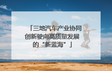 三地汽车产业协同创新驶向高质量发展的“新蓝海”