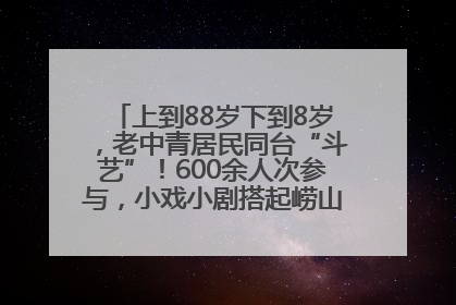 上到88岁下到8岁，老中青居民同台“斗艺”！600余人次参与，小戏小剧搭起崂山群众大舞台