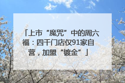 上市“魔咒”中的周六福：四千门店仅91家自营，加盟“镀金”