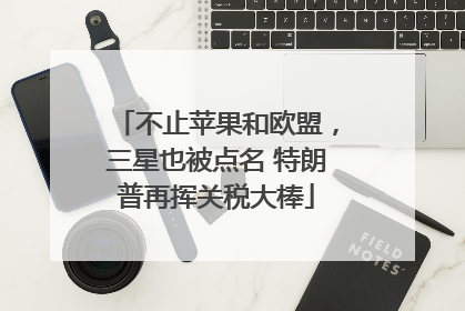 不止苹果和欧盟，三星也被点名 特朗普再挥关税大棒