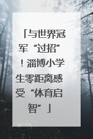 与世界冠军“过招”！淄博小学生零距离感受“体育启智”