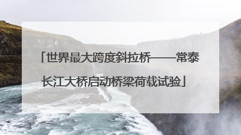 世界最大跨度斜拉桥——常泰长江大桥启动桥梁荷载试验