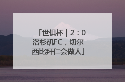 世俱杯｜2：0洛杉矶FC，切尔西比拜仁会做人