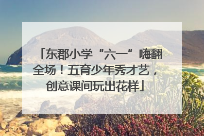 东郡小学“六一”嗨翻全场！五育少年秀才艺，创意课间玩出花样