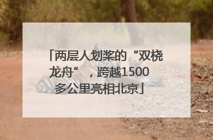 两层人划桨的“双桡龙舟”，跨越1500多公里亮相北京