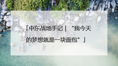 中东战地手记｜“我今天的梦想就是一块面包”